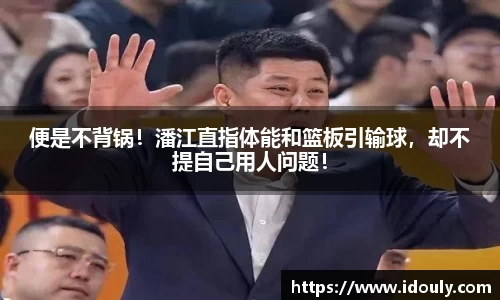 便是不背锅！潘江直指体能和篮板引输球，却不提自己用人问题！
