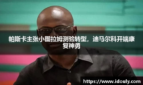 帕斯卡主张小图拉姆测验转型，迪马尔科开端康复神勇