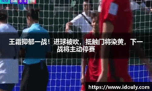 王霜抑郁一战！进球被吹，抵触门将染黄，下一战将主动停赛