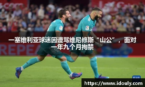 一塞维利亚球迷因谩骂维尼修斯“山公”，面对一年九个月拘禁